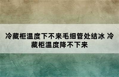 冷藏柜温度下不来毛细管处结冰 冷藏柜温度降不下来